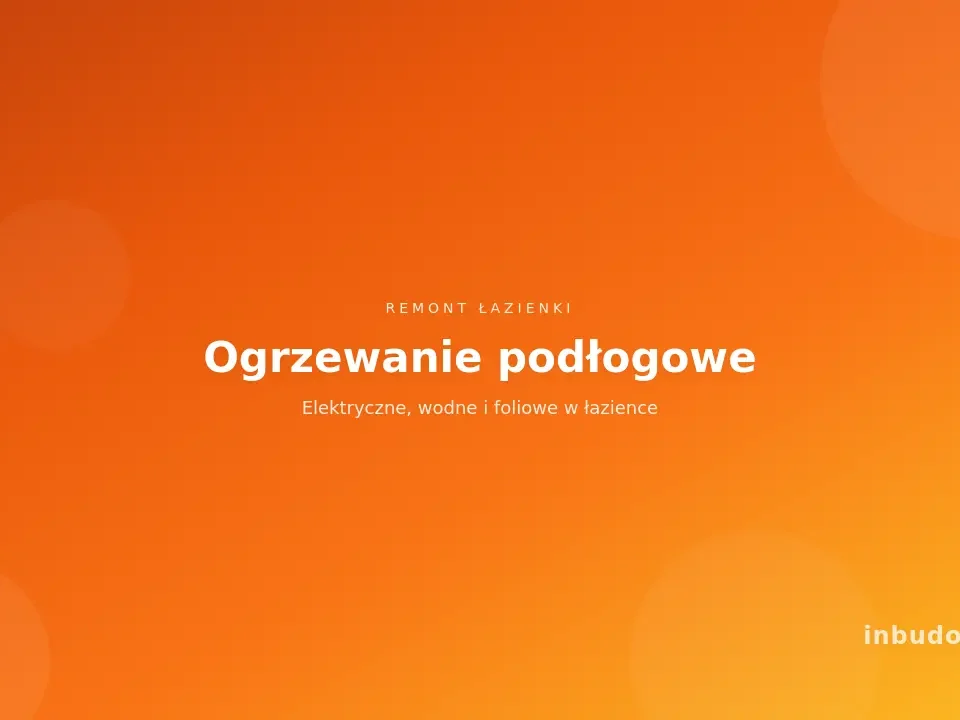 Ogrzewanie podłogowe w łazience - elektryczne, wodne i foliowe